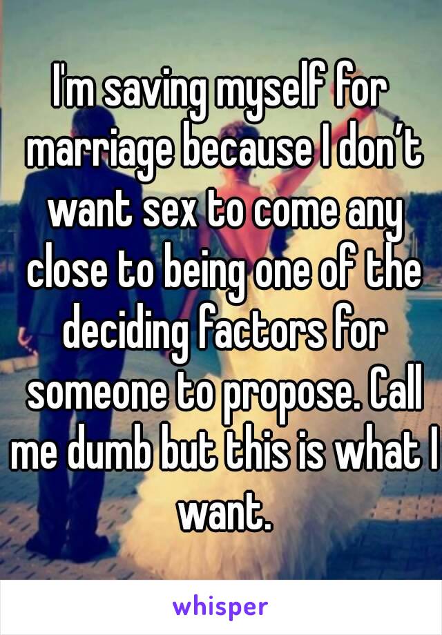 I'm saving myself for marriage because I don’t want sex to come any close to being one of the deciding factors for someone to propose. Call me dumb but this is what I want.