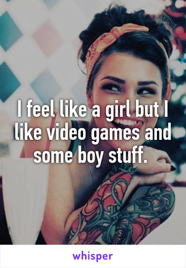 I feel like a girl but I like video games and some boy stuff. 