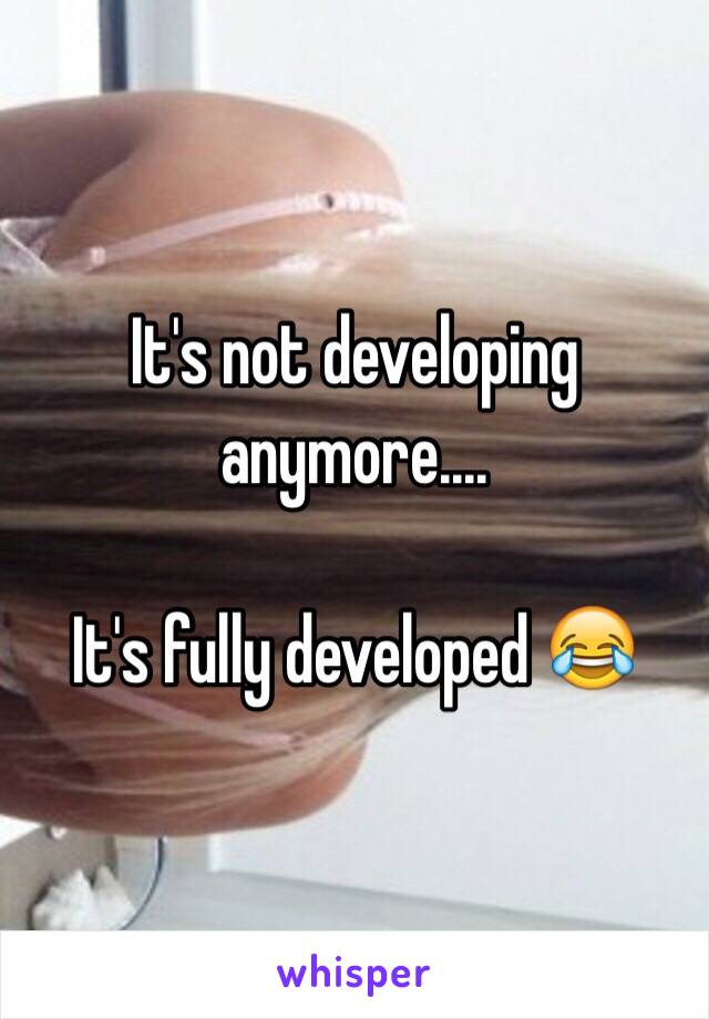 It's not developing anymore....

It's fully developed 😂