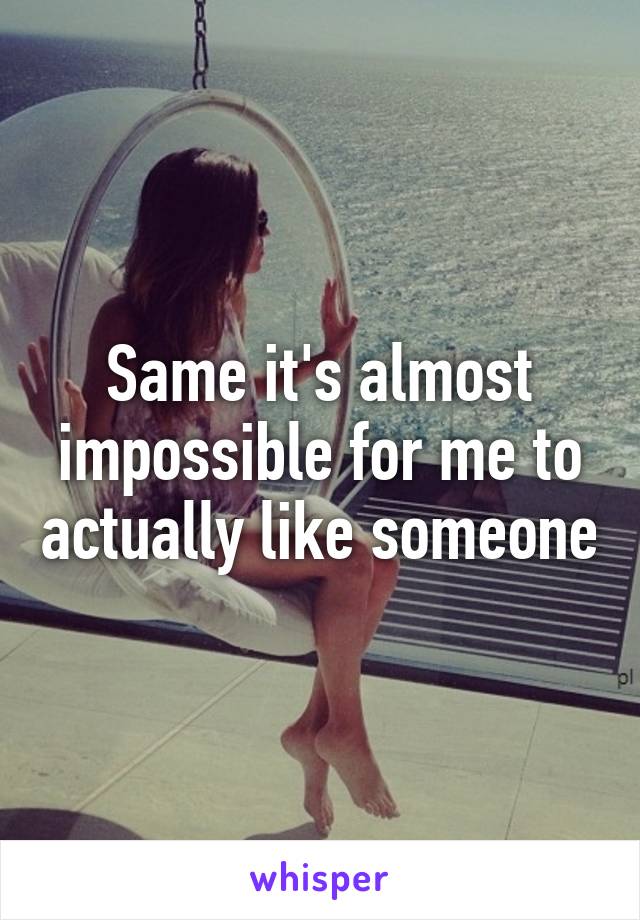 Same it's almost impossible for me to actually like someone