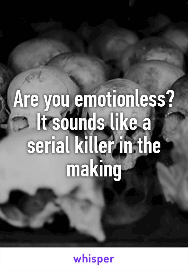 Are you emotionless?
It sounds like a serial killer in the making