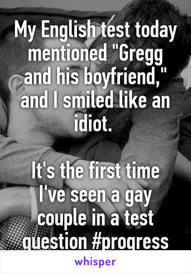 My English test today mentioned "Gregg and his boyfriend," and I smiled like an idiot. 

It's the first time I've seen a gay couple in a test question #progress
