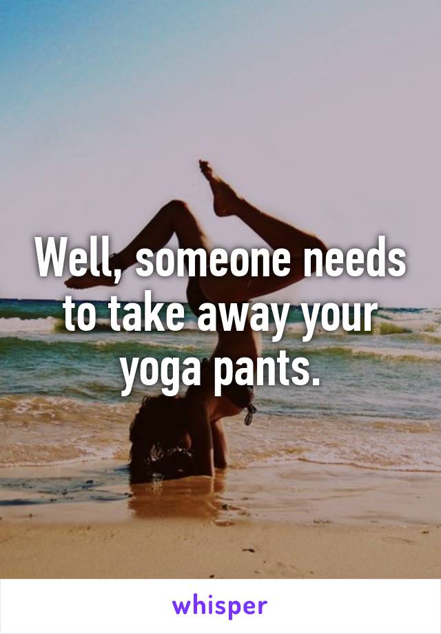 Well, someone needs to take away your yoga pants.