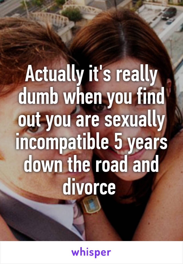 Actually it's really dumb when you find out you are sexually incompatible 5 years down the road and divorce 