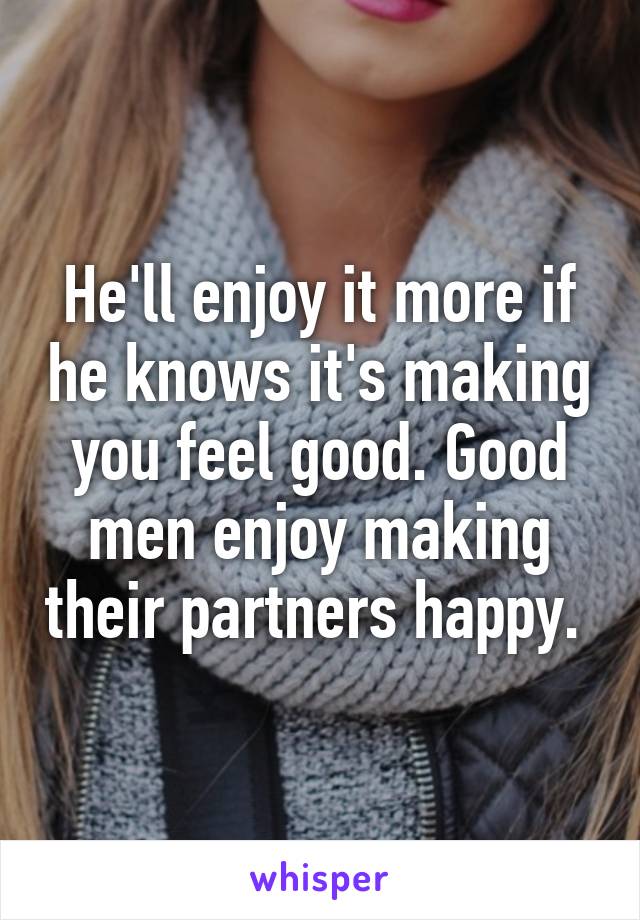 He'll enjoy it more if he knows it's making you feel good. Good men enjoy making their partners happy. 