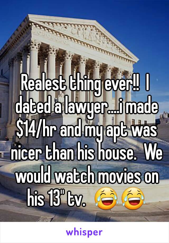 Realest thing ever!!  I dated a lawyer....i made $14/hr and my apt was nicer than his house.  We would watch movies on his 13" tv.  😂😂