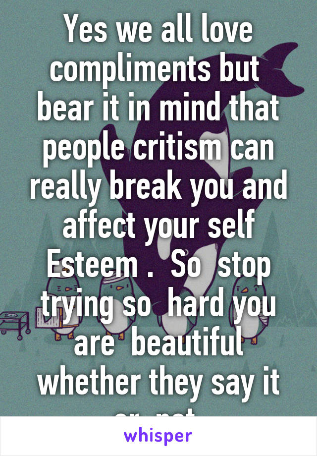 Yes we all love compliments but  bear it in mind that people critism can really break you and affect your self Esteem .  So  stop trying so  hard you are  beautiful whether they say it or  not 