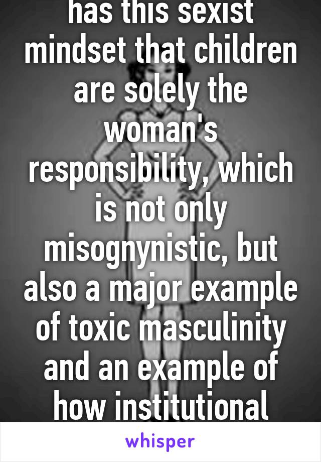 Because our society has this sexist mindset that children are solely the woman's responsibility, which is not only misognynistic, but also a major example of toxic masculinity and an example of how institutional sexism hurts men too. 