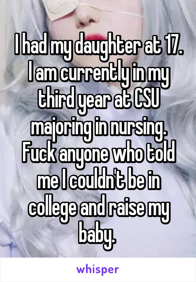 I had my daughter at 17. I am currently in my third year at CSU majoring in nursing. Fuck anyone who told me I couldn't be in college and raise my baby. 