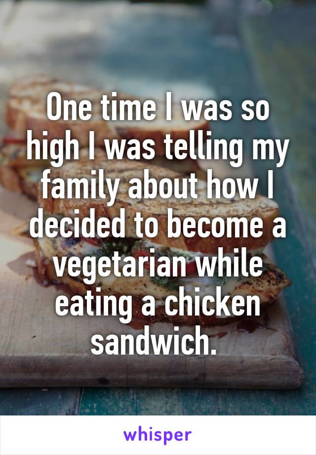 One time I was so high I was telling my family about how I decided to become a vegetarian while eating a chicken sandwich. 