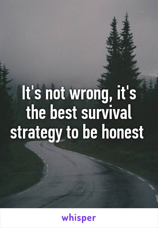 It's not wrong, it's the best survival strategy to be honest 