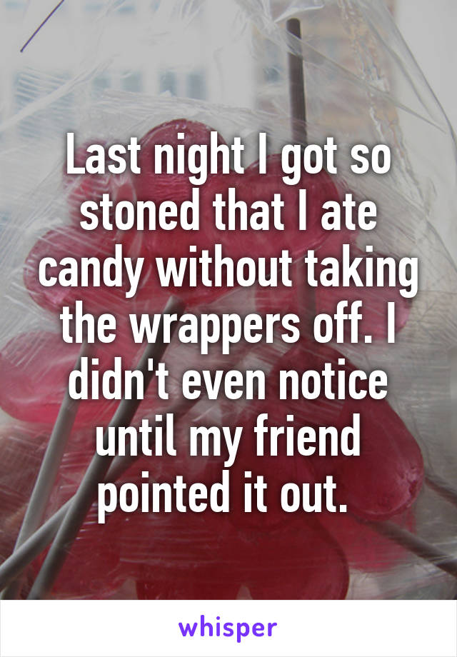 Last night I got so stoned that I ate candy without taking the wrappers off. I didn't even notice until my friend pointed it out. 