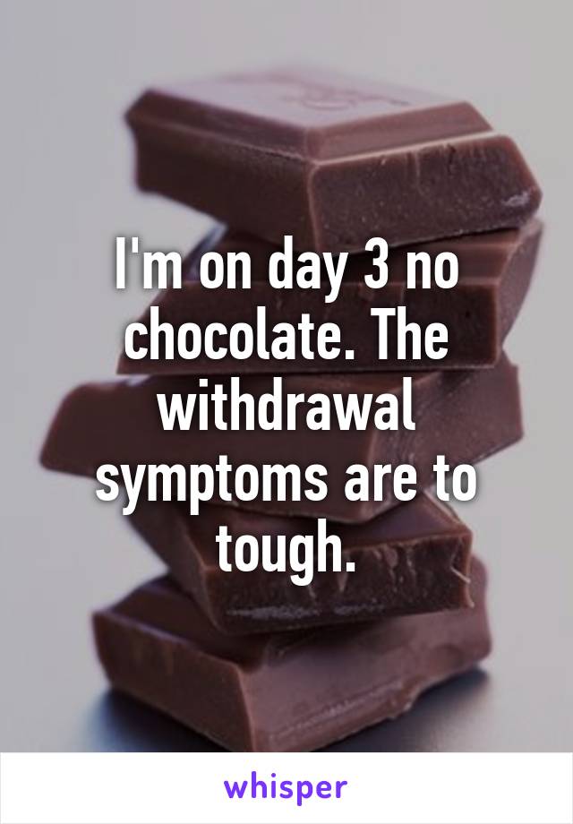 I'm on day 3 no chocolate. The withdrawal symptoms are to tough.