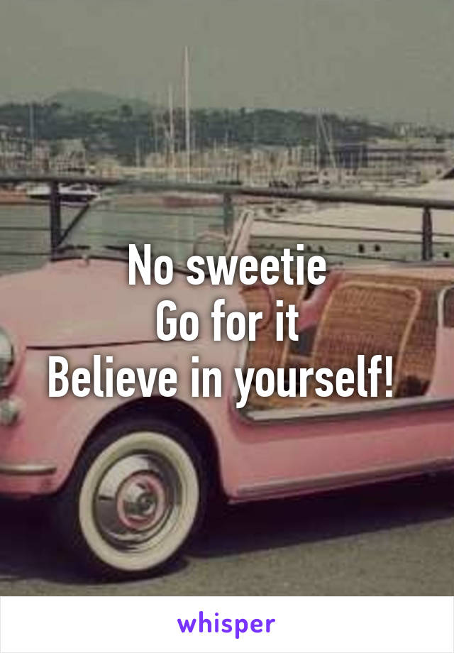 No sweetie
Go for it
Believe in yourself! 