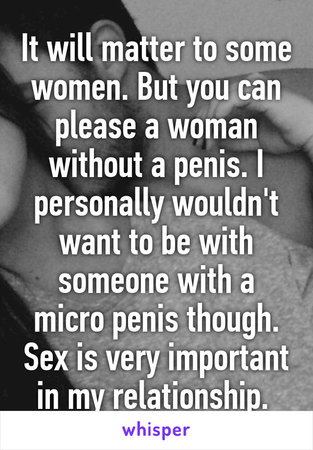It will matter to some women. But you can please a woman without a penis. I personally wouldn't want to be with someone with a micro penis though. Sex is very important in my relationship. 