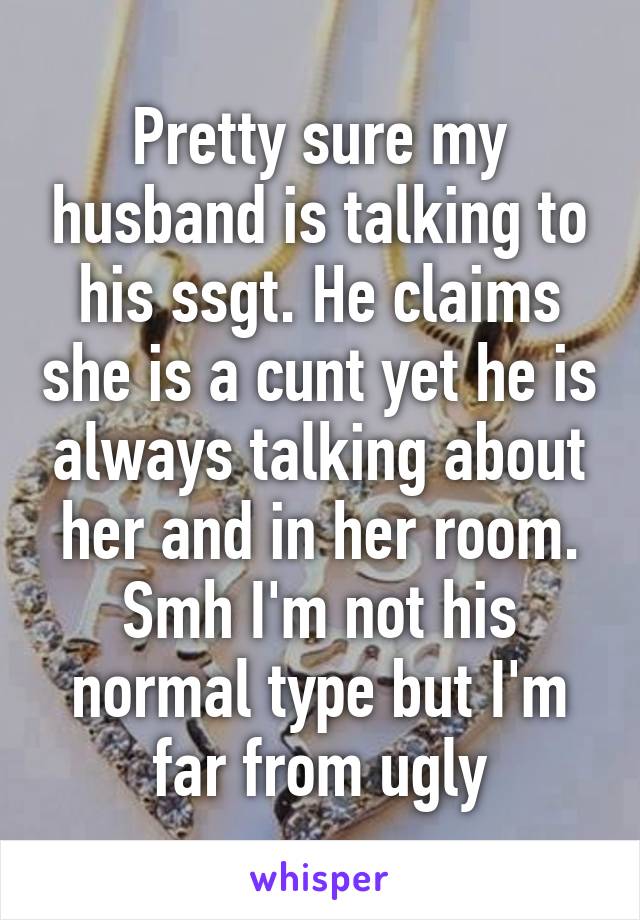 Pretty sure my husband is talking to his ssgt. He claims she is a cunt yet he is always talking about her and in her room. Smh I'm not his normal type but I'm far from ugly