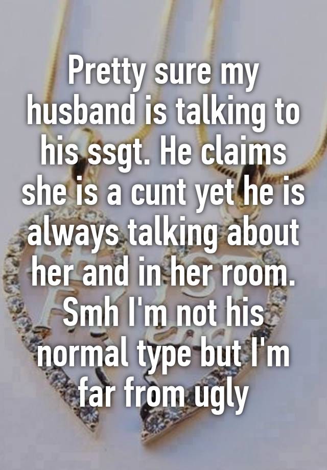 Pretty sure my husband is talking to his ssgt. He claims she is a cunt yet he is always talking about her and in her room. Smh I'm not his normal type but I'm far from ugly