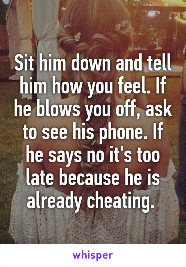 Sit him down and tell him how you feel. If he blows you off, ask to see his phone. If he says no it's too late because he is already cheating. 