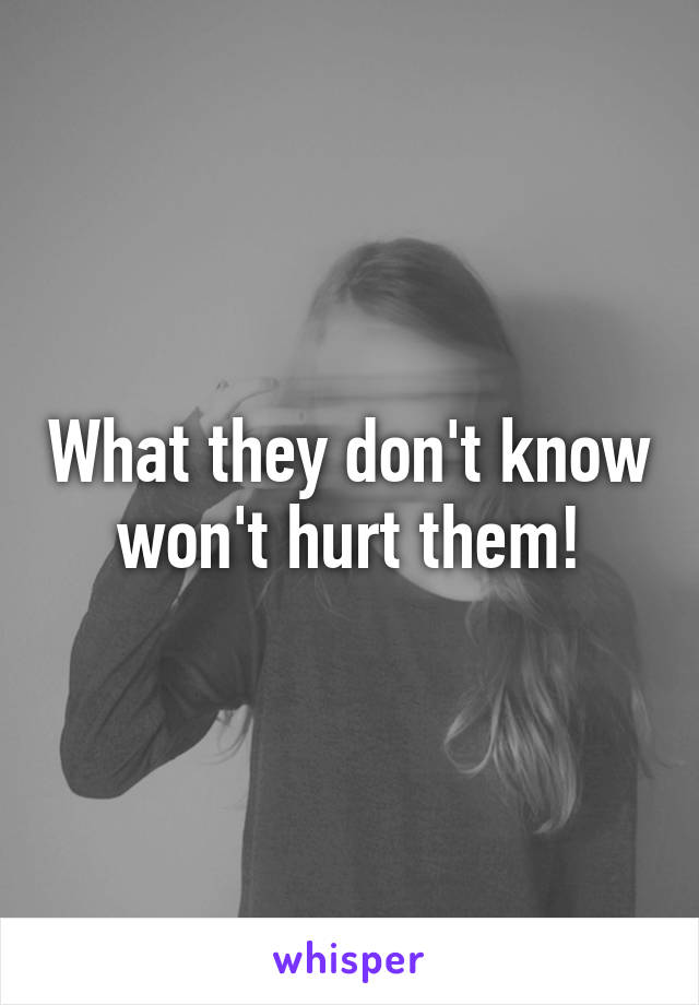 What they don't know won't hurt them!