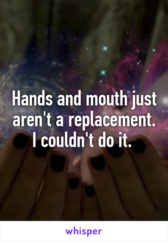 Hands and mouth just aren't a replacement. I couldn't do it. 