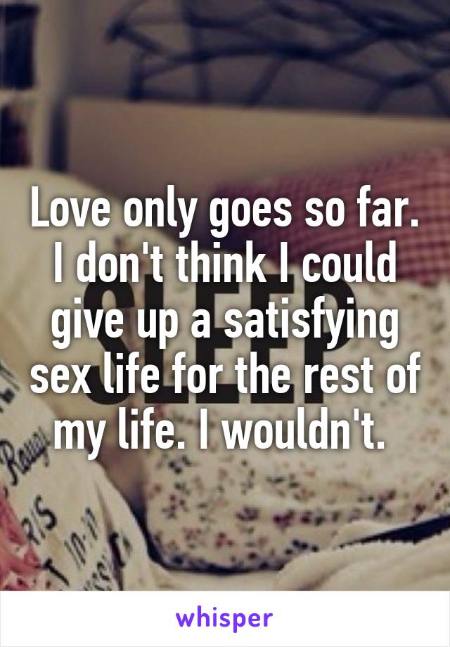 Love only goes so far. I don't think I could give up a satisfying sex life for the rest of my life. I wouldn't. 