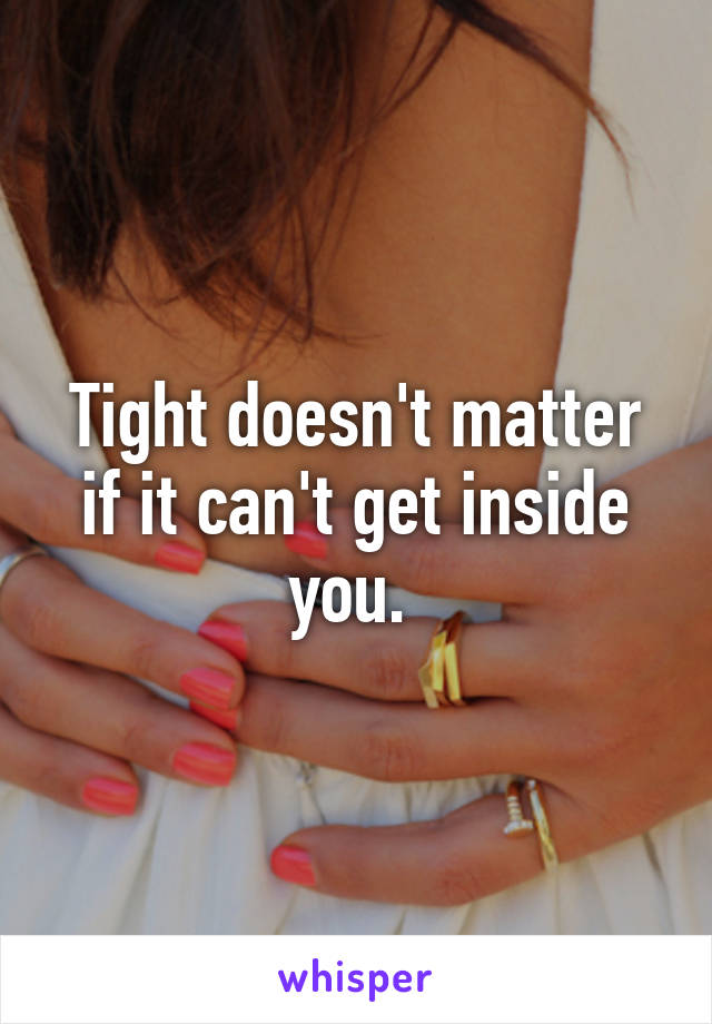 Tight doesn't matter if it can't get inside you. 