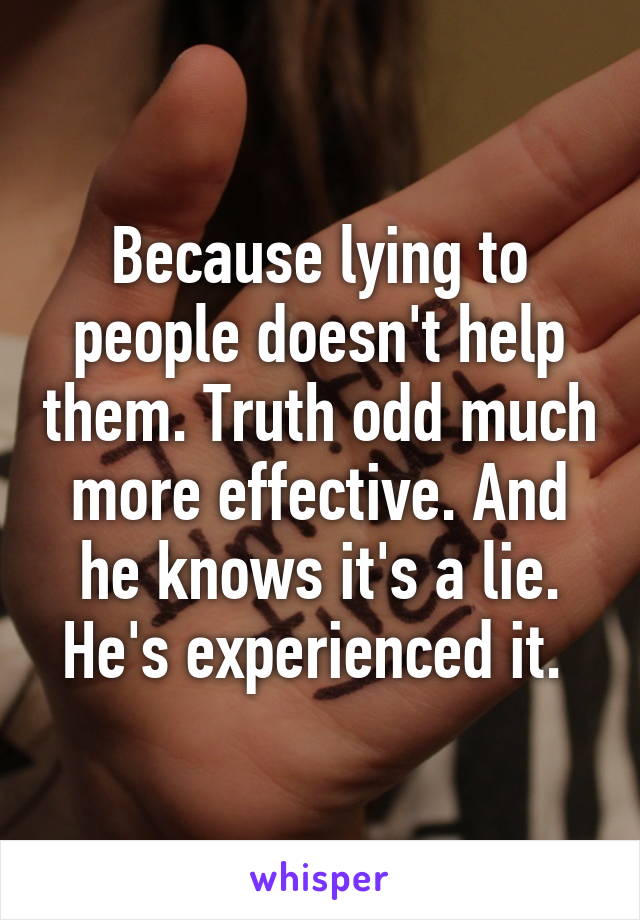 Because lying to people doesn't help them. Truth odd much more effective. And he knows it's a lie. He's experienced it. 