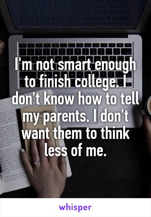 I'm not smart enough to finish college. I don't know how to tell my parents. I don't want them to think less of me.