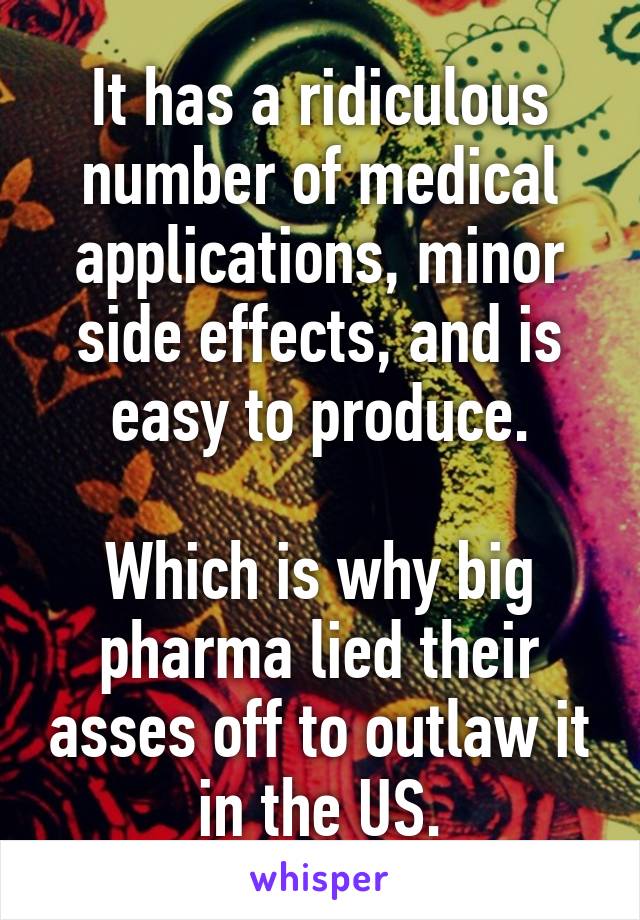 It has a ridiculous number of medical applications, minor side effects, and is easy to produce.

Which is why big pharma lied their asses off to outlaw it in the US.