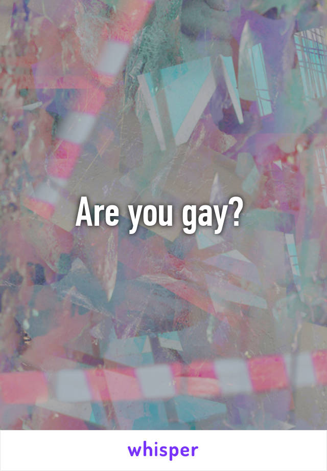 Are you gay? 
