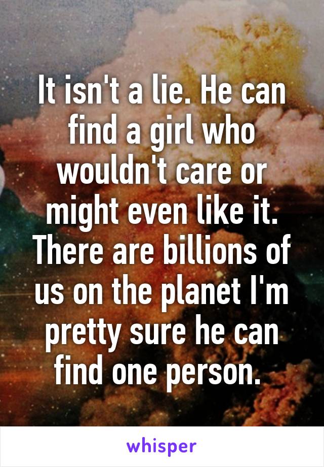 It isn't a lie. He can find a girl who wouldn't care or might even like it. There are billions of us on the planet I'm pretty sure he can find one person. 