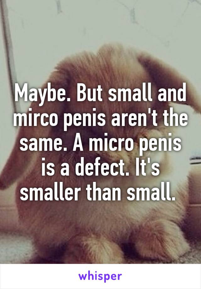 Maybe. But small and mirco penis aren't the same. A micro penis is a defect. It's smaller than small. 