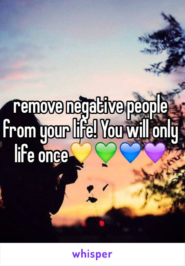 remove negative people from your life! You will only life once💛💚💙💜