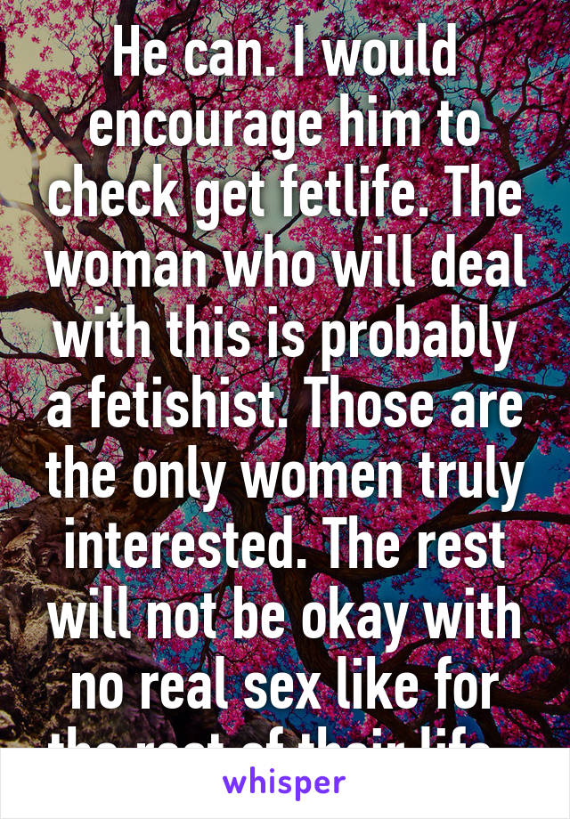 He can. I would encourage him to check get fetlife. The woman who will deal with this is probably a fetishist. Those are the only women truly interested. The rest will not be okay with no real sex like for the rest of their life. 