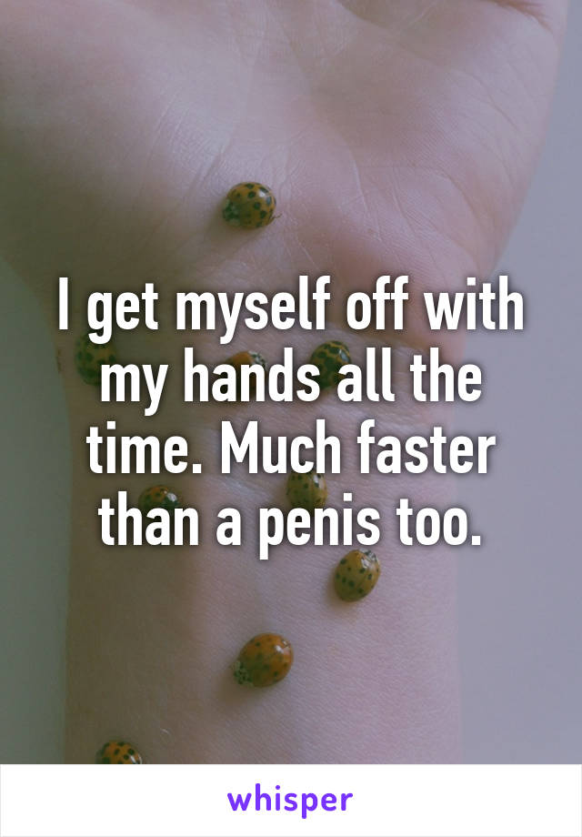 I get myself off with my hands all the time. Much faster than a penis too.