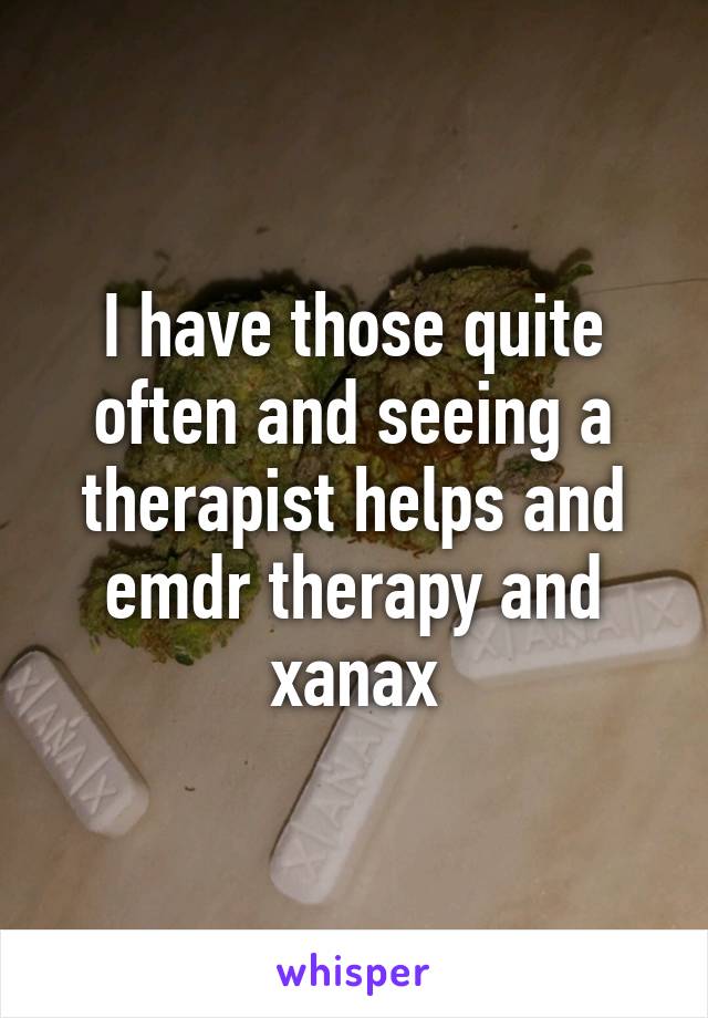 I have those quite often and seeing a therapist helps and emdr therapy and xanax