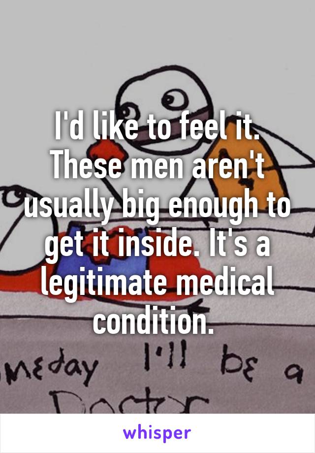 I'd like to feel it. These men aren't usually big enough to get it inside. It's a legitimate medical condition. 