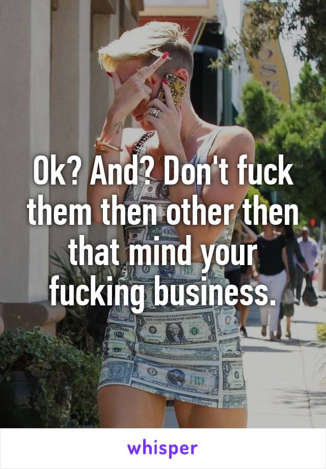 Ok? And? Don't fuck them then other then that mind your fucking business.