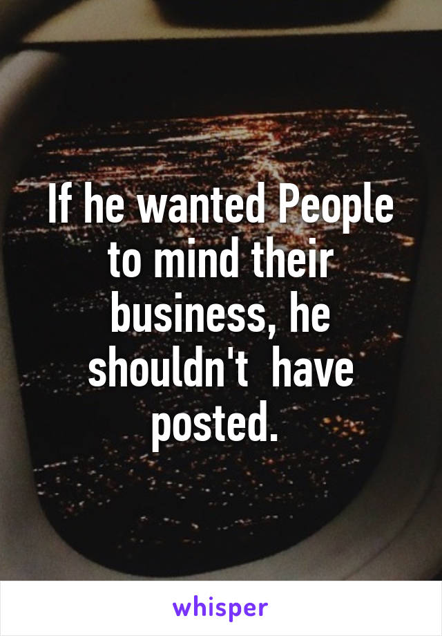 If he wanted People to mind their business, he shouldn't  have posted. 