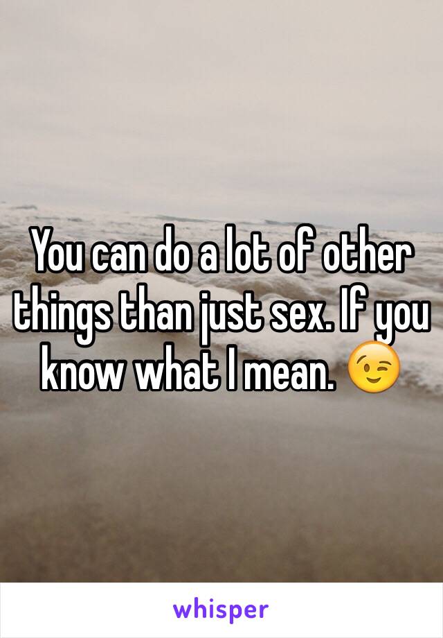 You can do a lot of other things than just sex. If you know what I mean. 😉