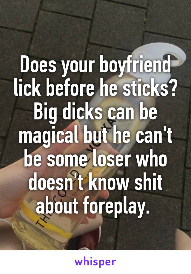 Does your boyfriend lick before he sticks? Big dicks can be magical but he can't be some loser who doesn't know shit about foreplay. 