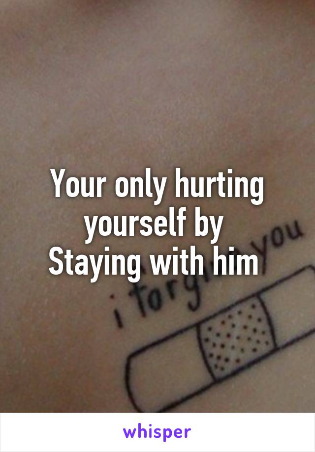 Your only hurting yourself by 
Staying with him 