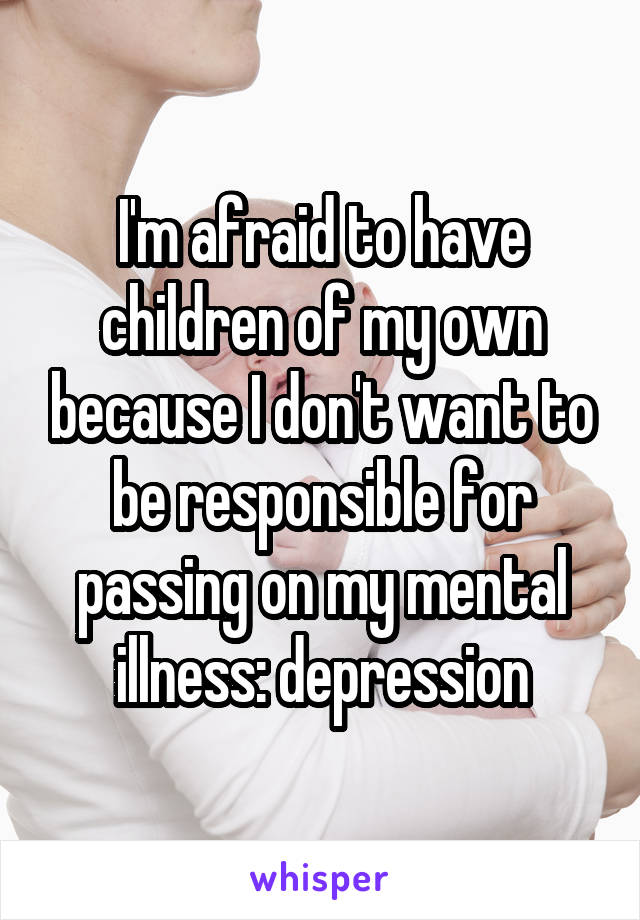 I'm afraid to have children of my own because I don't want to be responsible for passing on my mental illness: depression