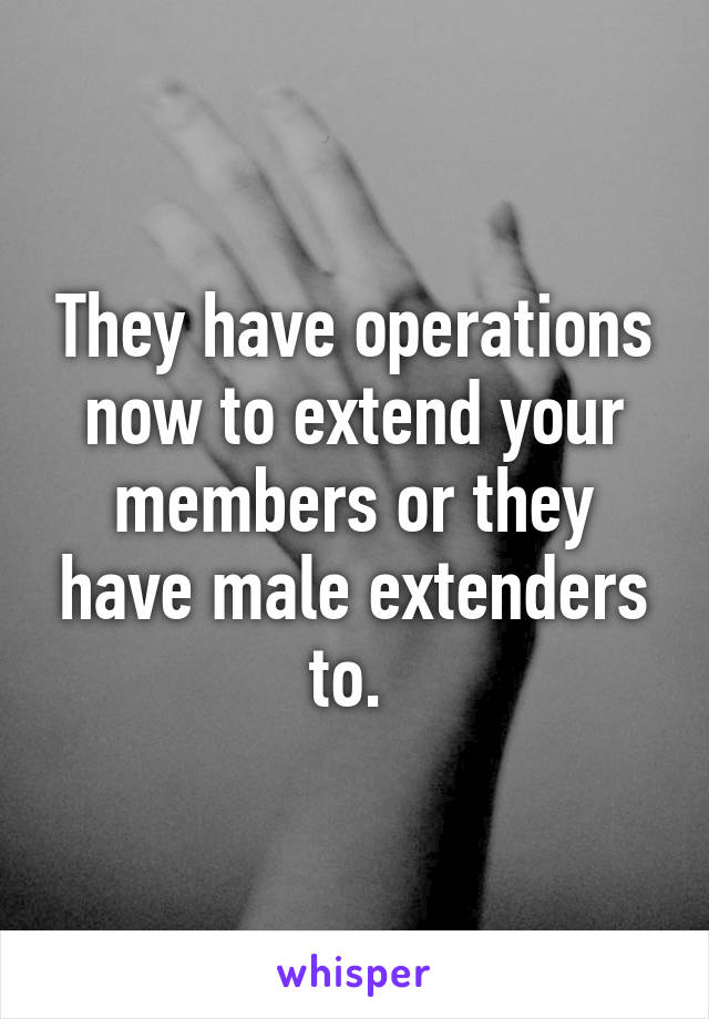 They have operations now to extend your members or they have male extenders to. 