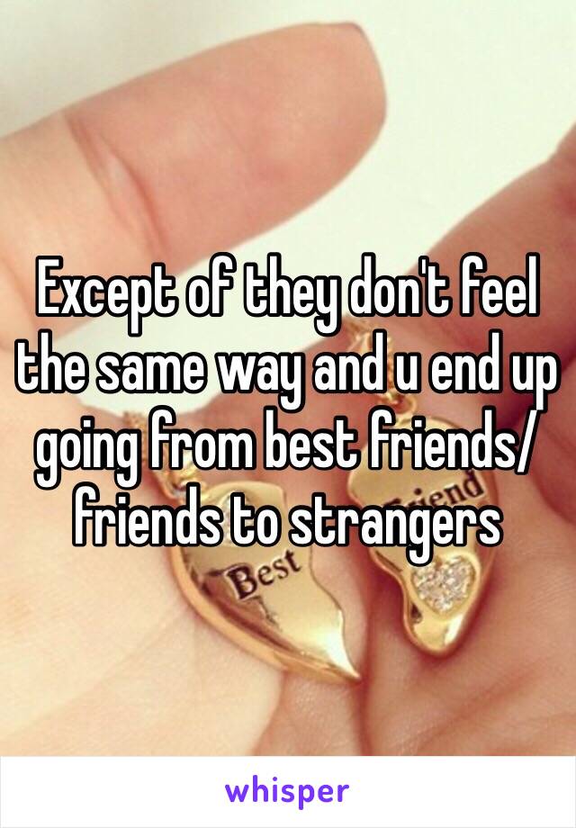 Except of they don't feel the same way and u end up going from best friends/friends to strangers