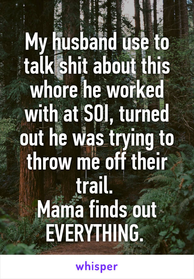 My husband use to talk shit about this whore he worked with at SOI, turned out he was trying to throw me off their trail. 
Mama finds out EVERYTHING. 