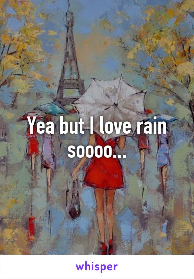 Yea but I love rain soooo...