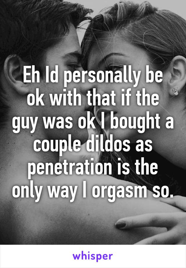 Eh Id personally be ok with that if the guy was ok I bought a couple dildos as penetration is the only way I orgasm so.