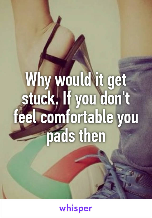 Why would it get stuck. If you don't feel comfortable you pads then