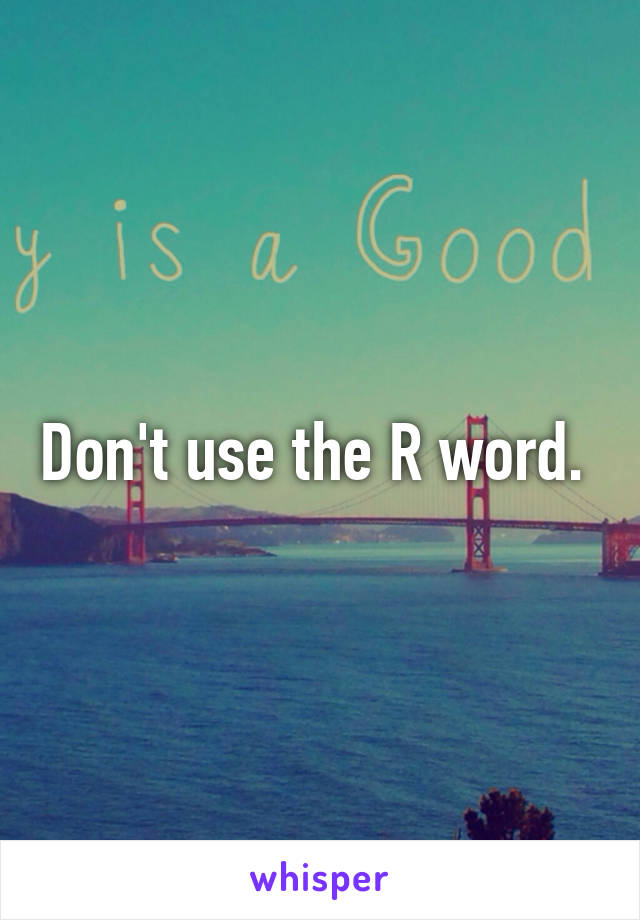 Don't use the R word. 